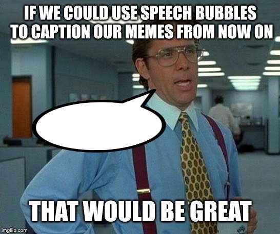 It ain't MY fault I couldn't type anything in the bubble. | IF WE COULD USE SPEECH BUBBLES TO CAPTION OUR MEMES FROM NOW ON; THAT WOULD BE GREAT | image tagged in memes,that would be great | made w/ Imgflip meme maker