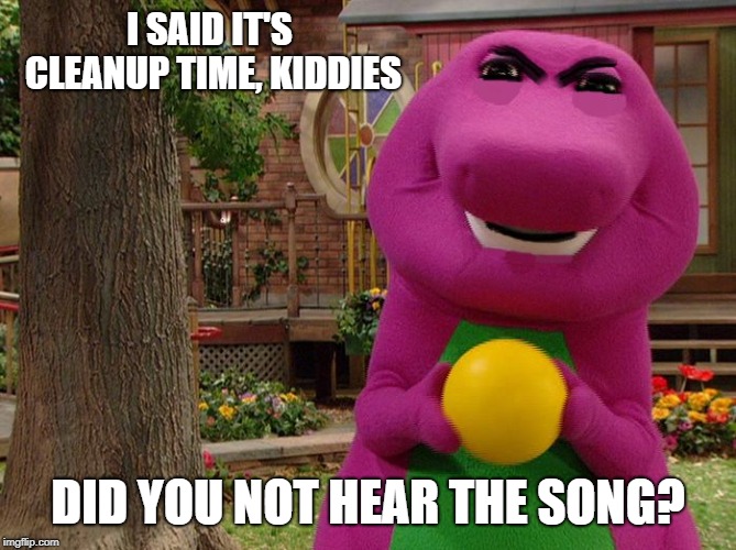 Angry Barney | I SAID IT'S CLEANUP TIME, KIDDIES DID YOU NOT HEAR THE SONG? | image tagged in angry barney | made w/ Imgflip meme maker