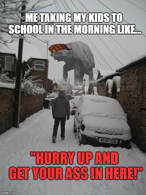 Douchebag At-At | ME TAKING MY KIDS TO SCHOOL IN THE MORNING LIKE... "HURRY UP AND GET YOUR ASS IN HERE!" | image tagged in snow day,snow,drive to school,at-at,star wars,snow storm | made w/ Imgflip meme maker