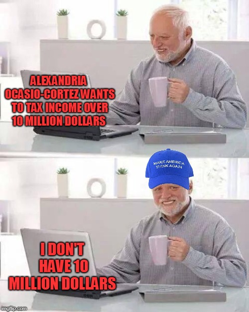 Hide the Pain Harold | ALEXANDRIA OCASIO-CORTEZ WANTS TO TAX INCOME OVER 10 MILLION DOLLARS; I DON'T HAVE 10 MILLION DOLLARS | image tagged in memes,hide the pain harold | made w/ Imgflip meme maker