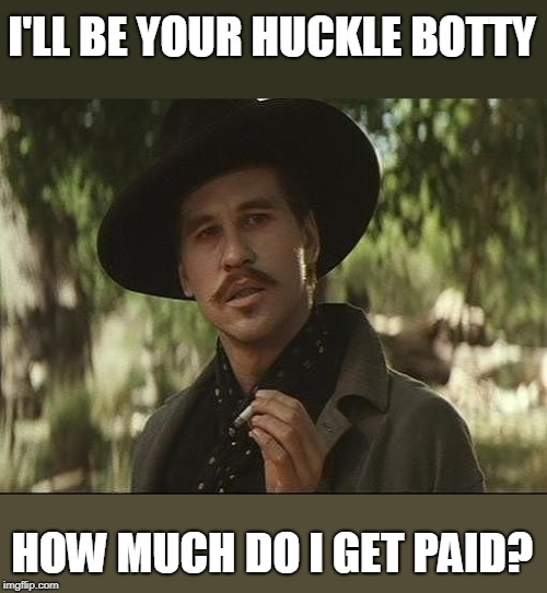 I'll be your huckleberry  | I'LL BE YOUR HUCKLE BOTTY HOW MUCH DO I GET PAID? | image tagged in i'll be your huckleberry | made w/ Imgflip meme maker