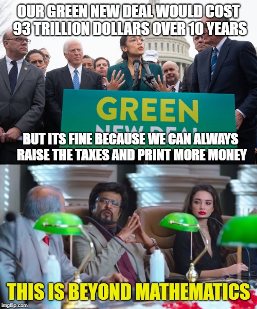 OUR GREEN NEW DEAL WOULD COST 93 TRILLION DOLLARS OVER 10 YEARS; BUT ITS FINE BECAUSE WE CAN ALWAYS RAISE THE TAXES AND PRINT MORE MONEY; THIS IS BEYOND MATHEMATICS | image tagged in this is beyond science stealthmode,alexandria ocasio-cortez | made w/ Imgflip meme maker