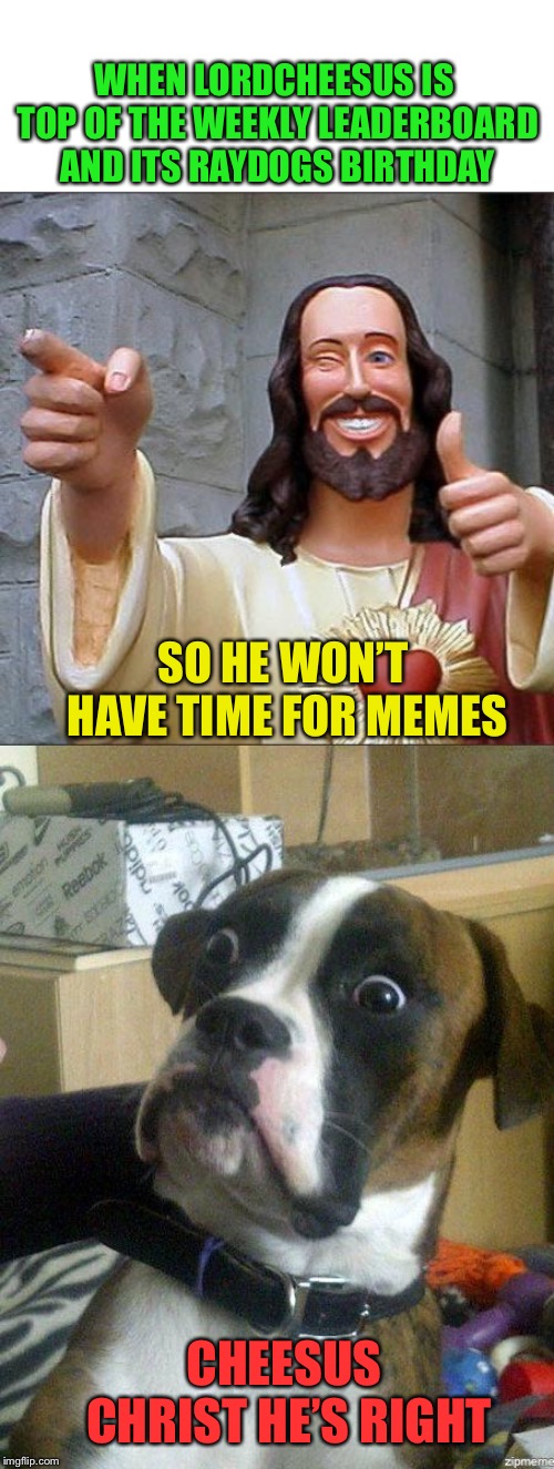 Please don’t just upvote this Raydog fellow just because it’s his 50th Birthday ;-) | WHEN LORDCHEESUS IS TOP OF THE WEEKLY LEADERBOARD AND ITS RAYDOGS BIRTHDAY; SO HE WON’T HAVE TIME FOR MEMES; CHEESUS CHRIST HE’S RIGHT | image tagged in buddy christ,raydog,bad luck raydog,birthday,meming,aint nobody got time for that | made w/ Imgflip meme maker