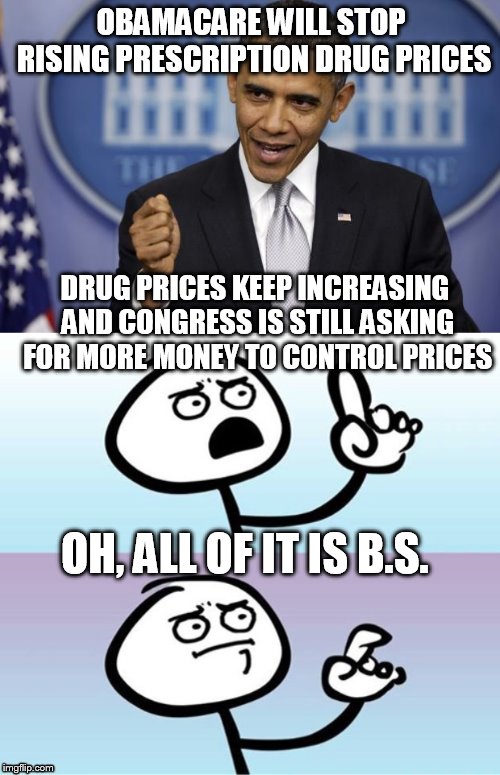 OBAMACARE WILL STOP RISING PRESCRIPTION DRUG PRICES; DRUG PRICES KEEP INCREASING AND CONGRESS IS STILL ASKING FOR MORE MONEY TO CONTROL PRICES; OH, ALL OF IT IS B.S. | image tagged in barack obama,wait a minute never mind | made w/ Imgflip meme maker