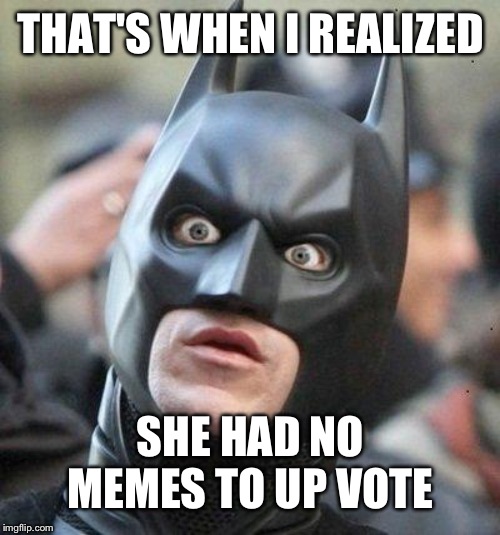 Shocked Batman | THAT'S WHEN I REALIZED SHE HAD NO MEMES TO UP VOTE | image tagged in shocked batman | made w/ Imgflip meme maker