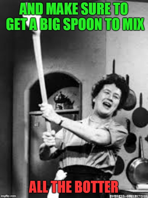 julia childs | AND MAKE SURE TO GET A BIG SPOON TO MIX ALL THE BOTTER | image tagged in julia childs | made w/ Imgflip meme maker