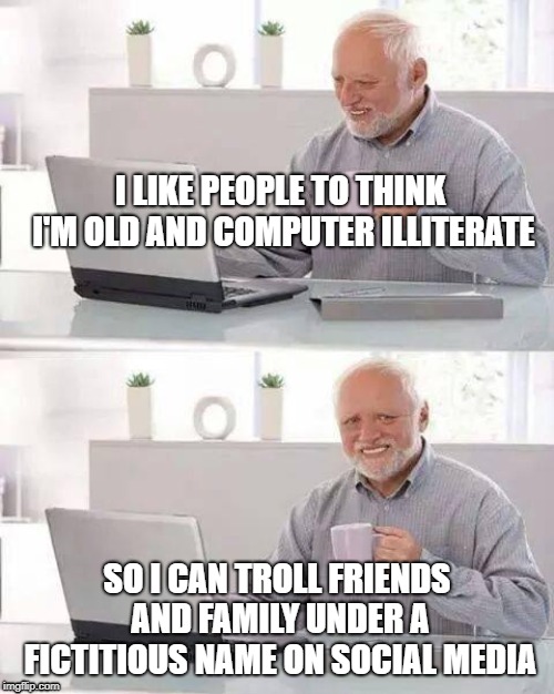 Hide the Pain Harold | I LIKE PEOPLE TO THINK I'M OLD AND COMPUTER ILLITERATE; SO I CAN TROLL FRIENDS AND FAMILY UNDER A FICTITIOUS NAME ON SOCIAL MEDIA | image tagged in memes,hide the pain harold | made w/ Imgflip meme maker