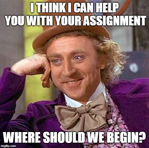 Creepy Condescending Wonka Meme | I THINK I CAN HELP YOU WITH YOUR ASSIGNMENT; WHERE SHOULD WE BEGIN? | image tagged in memes | made w/ Imgflip meme maker