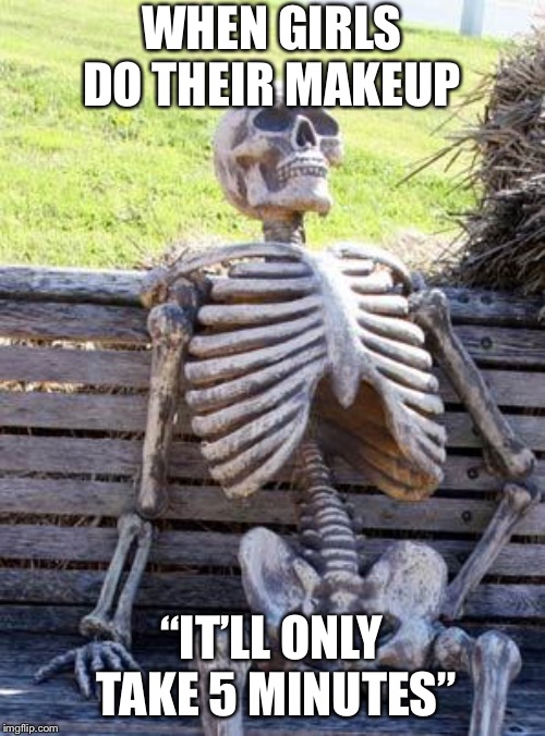 Waiting Skeleton | WHEN GIRLS DO THEIR MAKEUP; “IT’LL ONLY TAKE 5 MINUTES” | image tagged in memes,waiting skeleton | made w/ Imgflip meme maker