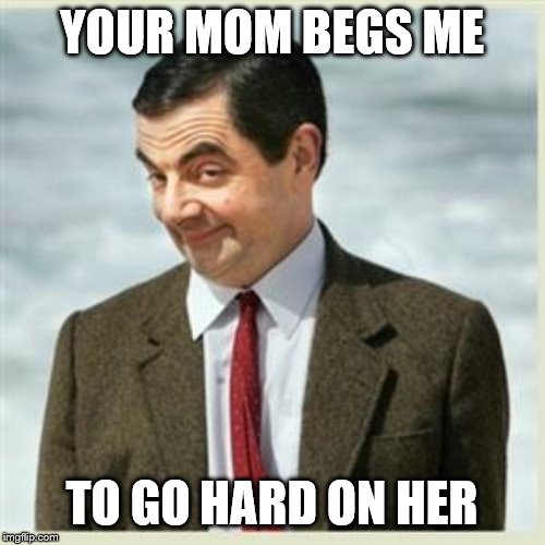 Mr Bean Smirk | YOUR MOM BEGS ME TO GO HARD ON HER | image tagged in mr bean smirk | made w/ Imgflip meme maker