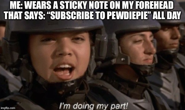I’m Doing My Part, Are You? | ME: WEARS A STICKY NOTE ON MY FOREHEAD THAT SAYS: “SUBSCRIBE TO PEWDIEPIE” ALL DAY | image tagged in pewdiepie,subscribetopewdiepie,imdoingmypart,memes | made w/ Imgflip meme maker