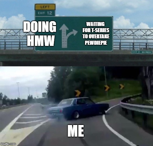 Left Exit 12 Off Ramp | DOING HMW; WAITING FOR T-SERIES TO OVERTAKE PEWDIEPIE; ME | image tagged in memes,left exit 12 off ramp | made w/ Imgflip meme maker