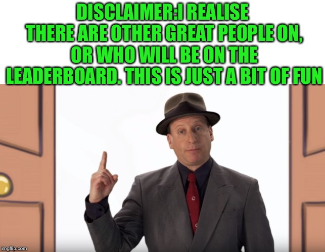 Mr. Disclaimer | DISCLAIMER:I REALISE THERE ARE OTHER GREAT PEOPLE ON, OR WHO WILL BE ON THE LEADERBOARD. THIS IS JUST A BIT OF FUN | image tagged in mr disclaimer | made w/ Imgflip meme maker