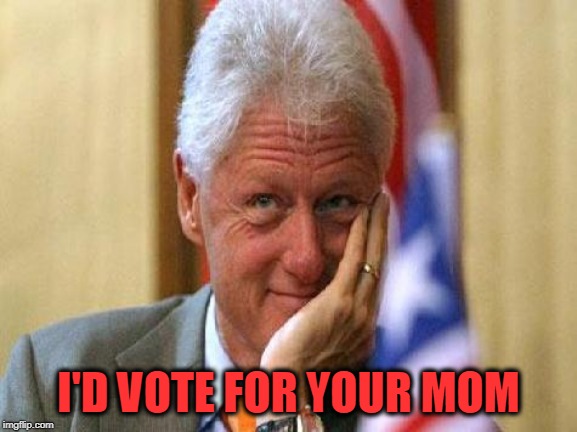 smiling bill clinton | I'D VOTE FOR YOUR MOM | image tagged in smiling bill clinton | made w/ Imgflip meme maker