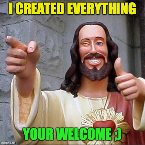 Buddy Christ Meme | I CREATED EVERYTHING; YOUR WELCOME ;) | image tagged in memes,buddy christ | made w/ Imgflip meme maker