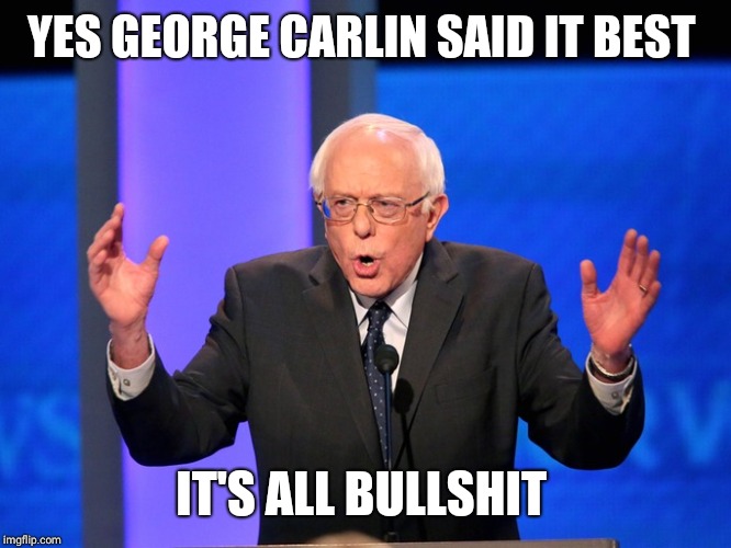 Bernie Bullshit | YES GEORGE CARLIN SAID IT BEST; IT'S ALL BULLSHIT | image tagged in bernie bullshit | made w/ Imgflip meme maker