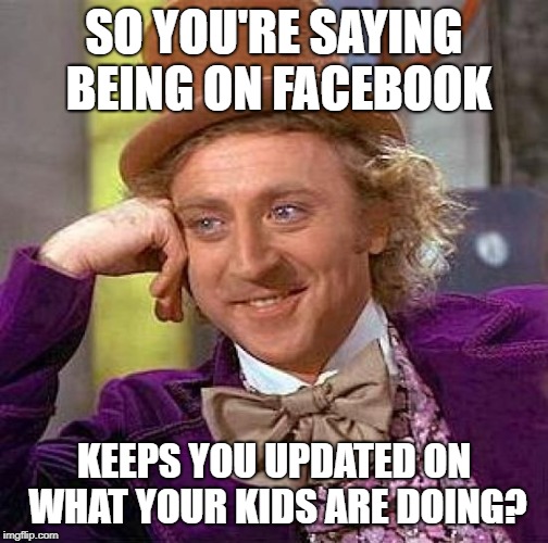 Creepy Condescending Wonka | SO YOU'RE SAYING BEING ON FACEBOOK; KEEPS YOU UPDATED ON WHAT YOUR KIDS ARE DOING? | image tagged in memes,creepy condescending wonka | made w/ Imgflip meme maker