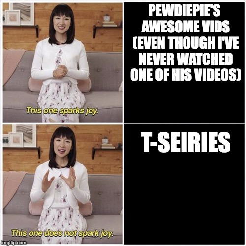 Marie Kondo Spark Joy | PEWDIEPIE'S AWESOME VIDS (EVEN THOUGH I'VE NEVER WATCHED ONE OF HIS VIDEOS); T-SEIRIES | image tagged in marie kondo spark joy | made w/ Imgflip meme maker