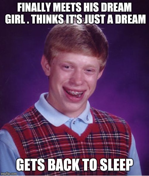 A very strange situation!! | FINALLY MEETS HIS DREAM GIRL . THINKS IT'S JUST A DREAM; GETS BACK TO SLEEP | image tagged in memes,bad luck brian | made w/ Imgflip meme maker