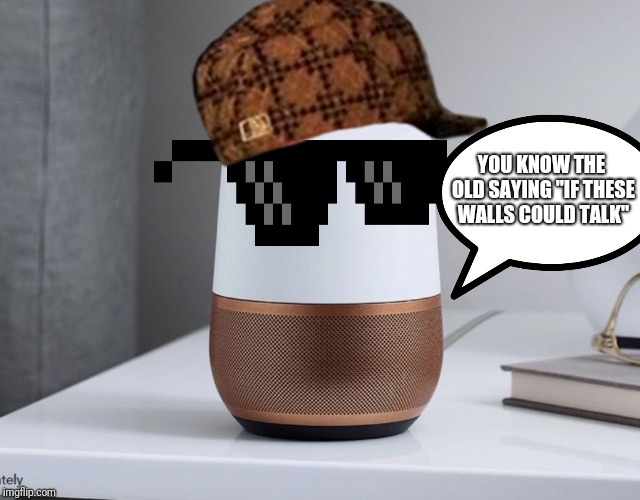 "It knows when you are sleeping, it hears when you're awake, it knows if you've said bad things, so shut up for goodness sake!" | YOU KNOW THE OLD SAYING "IF THESE WALLS COULD TALK" | image tagged in google home,memes,funny,google,listening,if these walls could talk | made w/ Imgflip meme maker