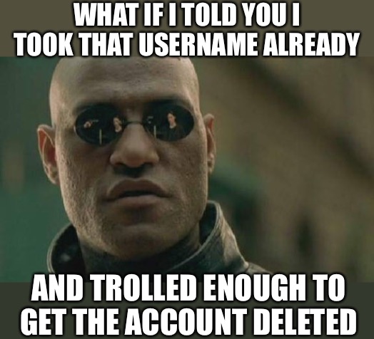 Matrix Morpheus Meme | WHAT IF I TOLD YOU I TOOK THAT USERNAME ALREADY AND TROLLED ENOUGH TO GET THE ACCOUNT DELETED | image tagged in memes,matrix morpheus | made w/ Imgflip meme maker