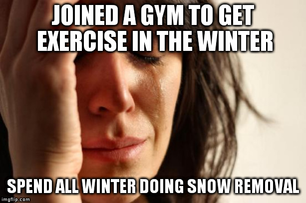 First World Problems | JOINED A GYM TO GET EXERCISE IN THE WINTER; SPEND ALL WINTER DOING SNOW REMOVAL | image tagged in memes,first world problems | made w/ Imgflip meme maker