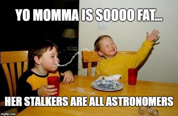 Son, It's Just Science Humor. | YO MOMMA IS SOOOO FAT... HER STALKERS ARE ALL ASTRONOMERS | image tagged in yo momma so fat,science,kids | made w/ Imgflip meme maker