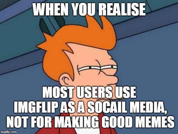 This one is an example | WHEN YOU REALISE; MOST USERS USE IMGFLIP AS A SOCAIL MEDIA, NOT FOR MAKING GOOD MEMES | image tagged in memes,futurama fry | made w/ Imgflip meme maker