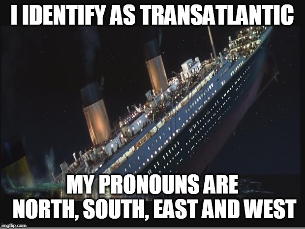 Titanic Sinking | I IDENTIFY AS TRANSATLANTIC; MY PRONOUNS ARE NORTH, SOUTH, EAST AND WEST | image tagged in titanic sinking | made w/ Imgflip meme maker