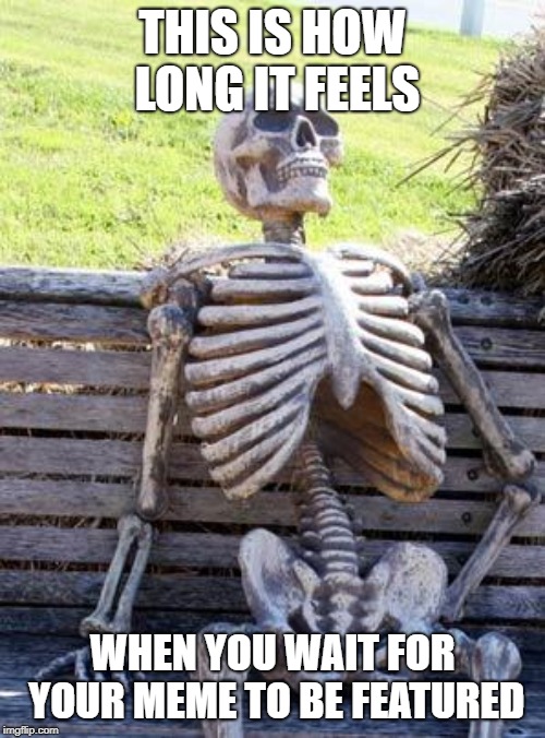 Waiting Skeleton | THIS IS HOW LONG IT FEELS; WHEN YOU WAIT FOR YOUR MEME TO BE FEATURED | image tagged in memes,waiting skeleton | made w/ Imgflip meme maker