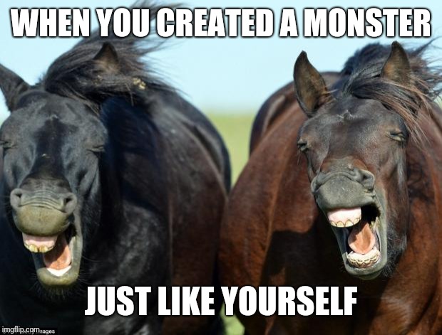 Horses | WHEN YOU CREATED A MONSTER; JUST LIKE YOURSELF | image tagged in horses | made w/ Imgflip meme maker