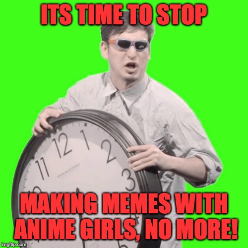 It's Time To Stop | ITS TIME TO STOP; MAKING MEMES WITH ANIME GIRLS, NO MORE! | image tagged in it's time to stop | made w/ Imgflip meme maker