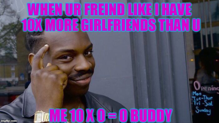Roll Safe Think About It | WHEN UR FREIND LIKE I HAVE 10X MORE GIRLFRIENDS THAN U; ME 10 X 0 = 0 BUDDY | image tagged in memes,roll safe think about it | made w/ Imgflip meme maker