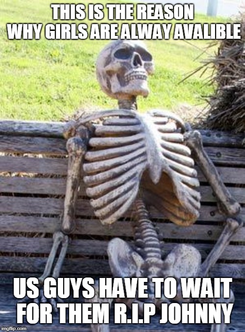 Waiting Skeleton | THIS IS THE REASON WHY GIRLS ARE ALWAY AVALIBLE; US GUYS HAVE TO WAIT FOR THEM R.I.P JOHNNY | image tagged in memes,waiting skeleton | made w/ Imgflip meme maker