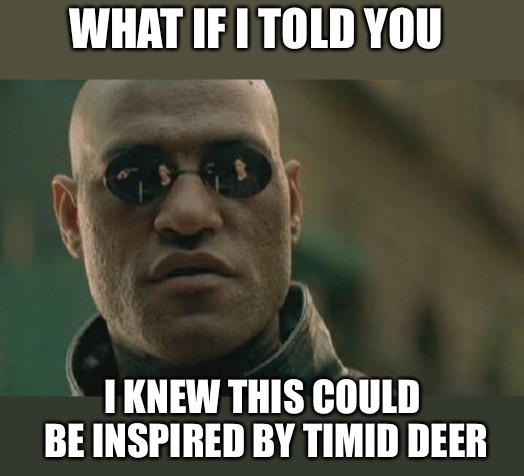 Matrix Morpheus Meme | WHAT IF I TOLD YOU I KNEW THIS COULD BE INSPIRED BY TIMID DEER | image tagged in memes,matrix morpheus | made w/ Imgflip meme maker