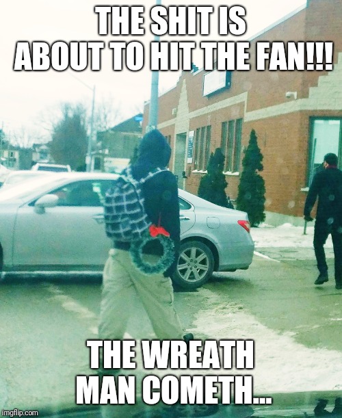 THE SHIT IS ABOUT TO HIT THE FAN!!! THE WREATH MAN COMETH... | image tagged in wreath man | made w/ Imgflip meme maker