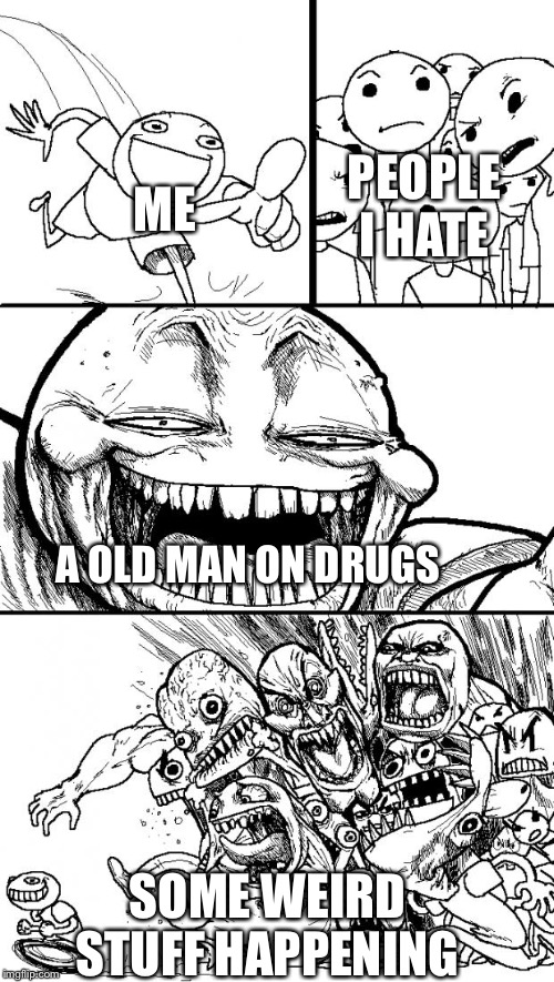 Hey Internet Meme | PEOPLE I HATE; ME; A OLD MAN ON DRUGS; SOME WEIRD STUFF HAPPENING | image tagged in memes,hey internet | made w/ Imgflip meme maker