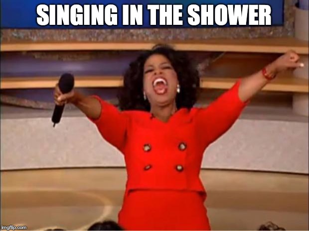 Oprah You Get A Meme | SINGING IN THE SHOWER | image tagged in memes,oprah you get a | made w/ Imgflip meme maker
