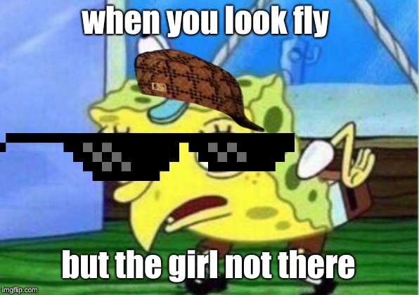 Mocking Spongebob Meme | when you look fly; but the girl not there | image tagged in memes,mocking spongebob | made w/ Imgflip meme maker