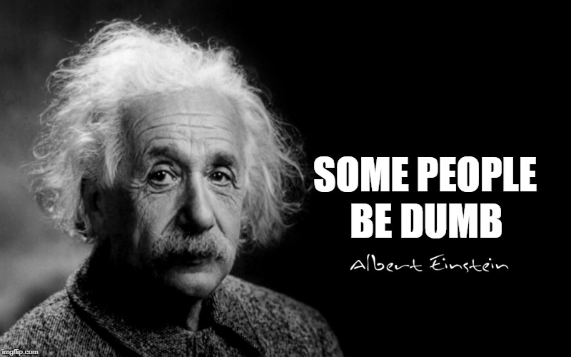 Albert Einstein | SOME PEOPLE BE DUMB | image tagged in albert einstein | made w/ Imgflip meme maker