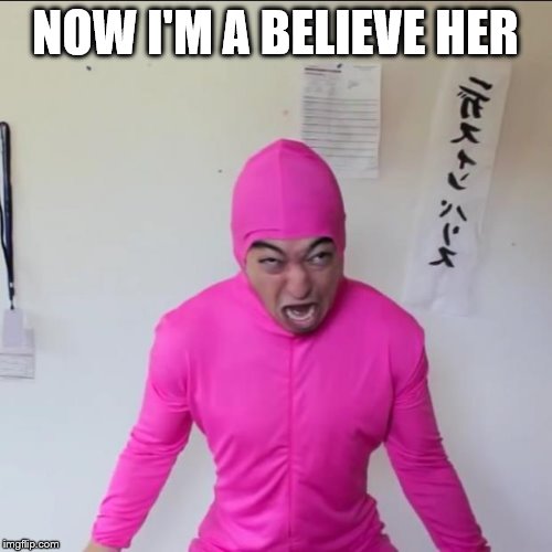 Pink Guy Screaming  | NOW I'M A BELIEVE HER | image tagged in pink guy screaming | made w/ Imgflip meme maker
