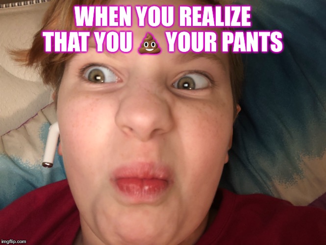 I thought this was super funny hope you in joy it | WHEN YOU REALIZE THAT YOU 💩 YOUR PANTS | image tagged in meme | made w/ Imgflip meme maker