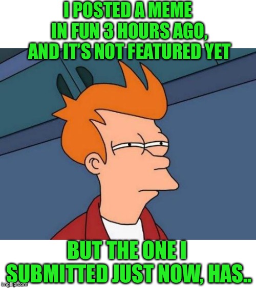 Does this mean it’s funnier? | I POSTED A MEME IN FUN 3 HOURS AGO, AND IT’S NOT FEATURED YET; BUT THE ONE I SUBMITTED JUST NOW, HAS.. | image tagged in memes,futurama fry,fry not sure,imgflip mods,confusing,unfeatured | made w/ Imgflip meme maker