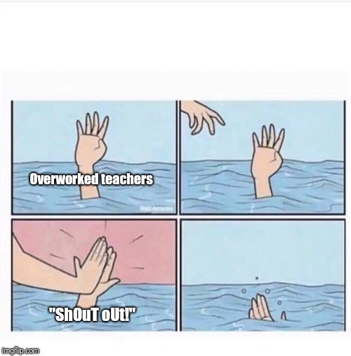 Drowning highfive | Overworked teachers; "ShOuT oUt!" | image tagged in drowning highfive | made w/ Imgflip meme maker