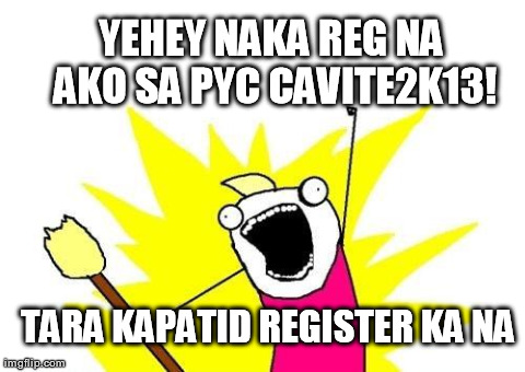 X All The Y Meme | YEHEY NAKA REG NA AKO SA PYC CAVITE2K13! TARA KAPATID REGISTER KA NA | image tagged in memes,x all the y | made w/ Imgflip meme maker