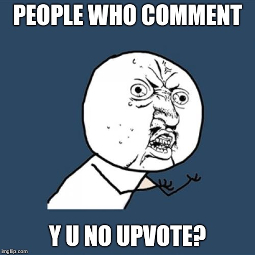 Y U no | PEOPLE WHO COMMENT; Y U NO UPVOTE? | image tagged in y u no,memes,meme,upvotes,people | made w/ Imgflip meme maker