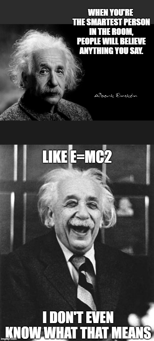 WHEN YOU'RE THE SMARTEST PERSON IN THE ROOM, PEOPLE WILL BELIEVE ANYTHING YOU SAY. I DON'T EVEN KNOW WHAT THAT MEANS LIKE E=MC2 | image tagged in einstein laugh,albert einstein | made w/ Imgflip meme maker