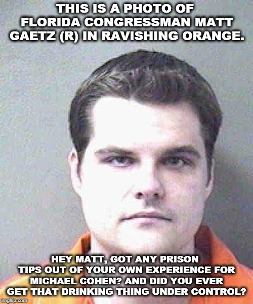 THIS IS A PHOTO OF FLORIDA CONGRESSMAN MATT GAETZ (R) IN RAVISHING ORANGE. HEY MATT, GOT ANY PRISON TIPS OUT OF YOUR OWN EXPERIENCE FOR MICHAEL COHEN? AND DID YOU EVER GET THAT DRINKING THING UNDER CONTROL? | image tagged in matt gaetz,michael cohen,prison,drinking | made w/ Imgflip meme maker