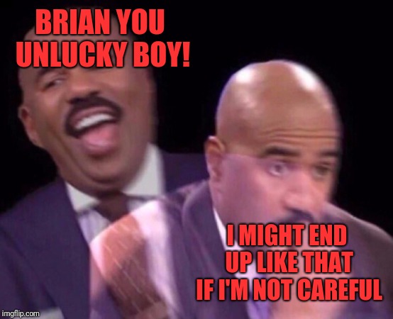 Steve Harvey Laughing Serious | BRIAN YOU UNLUCKY BOY! I MIGHT END UP LIKE THAT IF I'M NOT CAREFUL | image tagged in steve harvey laughing serious | made w/ Imgflip meme maker