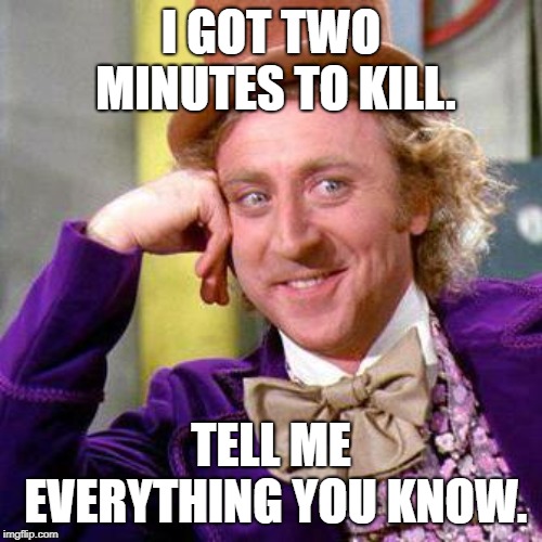 Willy Wonka Blank | I GOT TWO MINUTES TO KILL. TELL ME EVERYTHING YOU KNOW. | image tagged in willy wonka blank | made w/ Imgflip meme maker